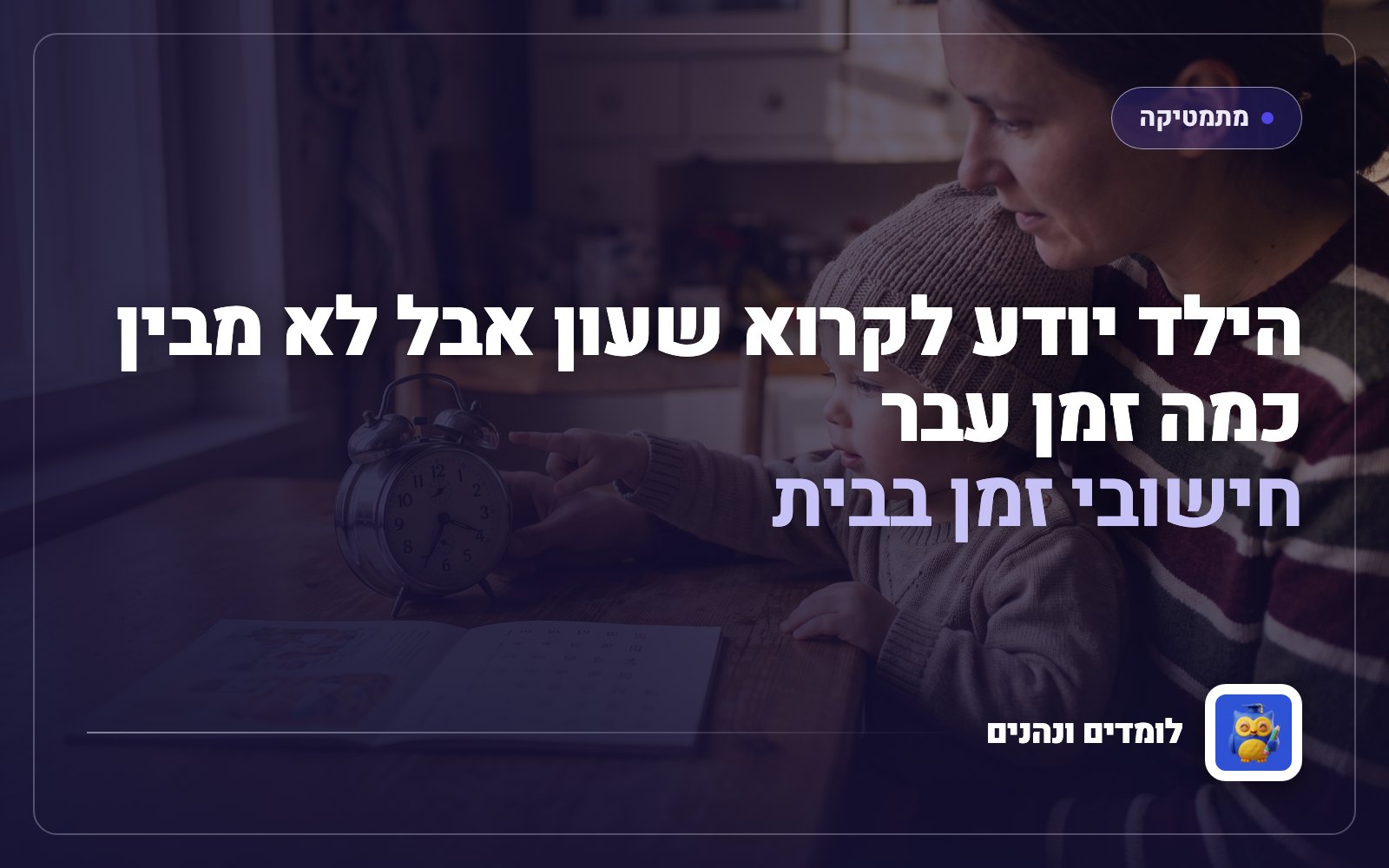 הילד יודע לקרוא שעון אבל לא מבין כמה זמן עבר: חישובי זמן בבית