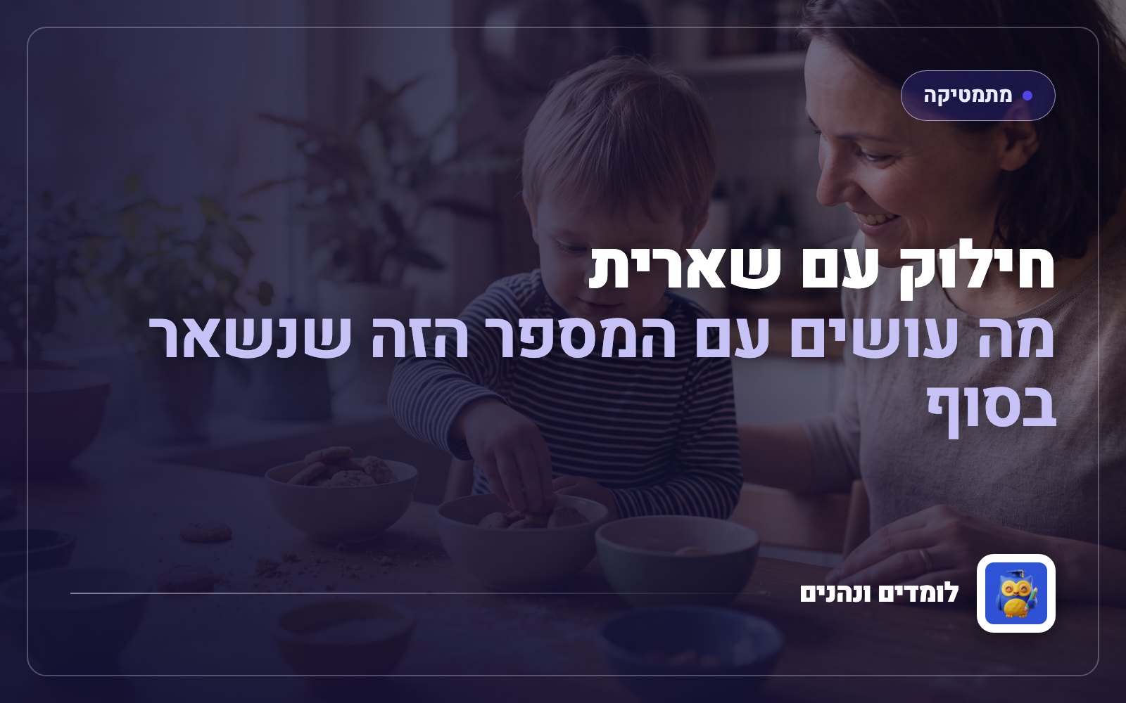 חילוק עם שארית: מה עושים עם המספר הזה שנשאר בסוף