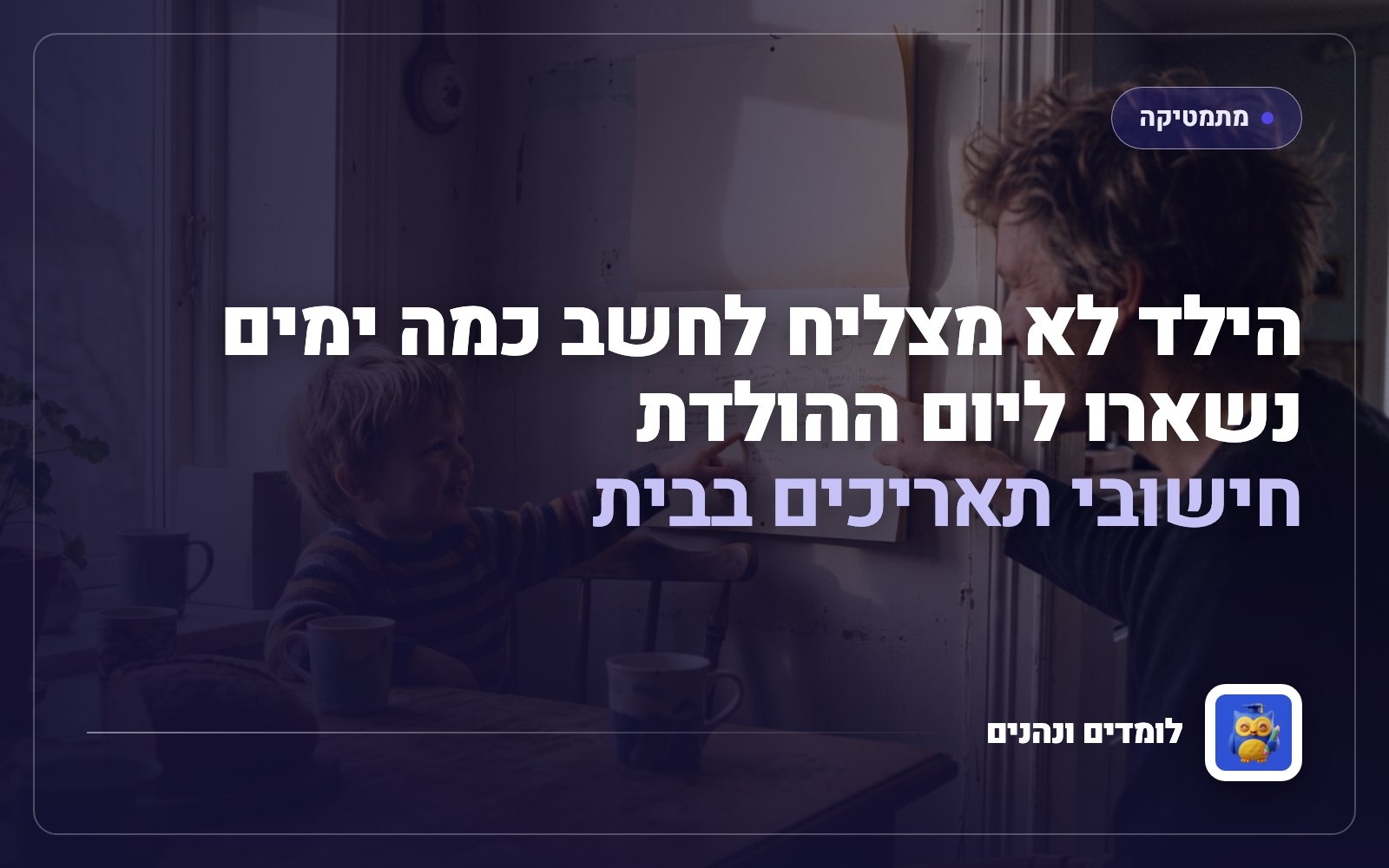 הילד לא מצליח לחשב כמה ימים נשארו ליום ההולדת: חישובי תאריכים בבית