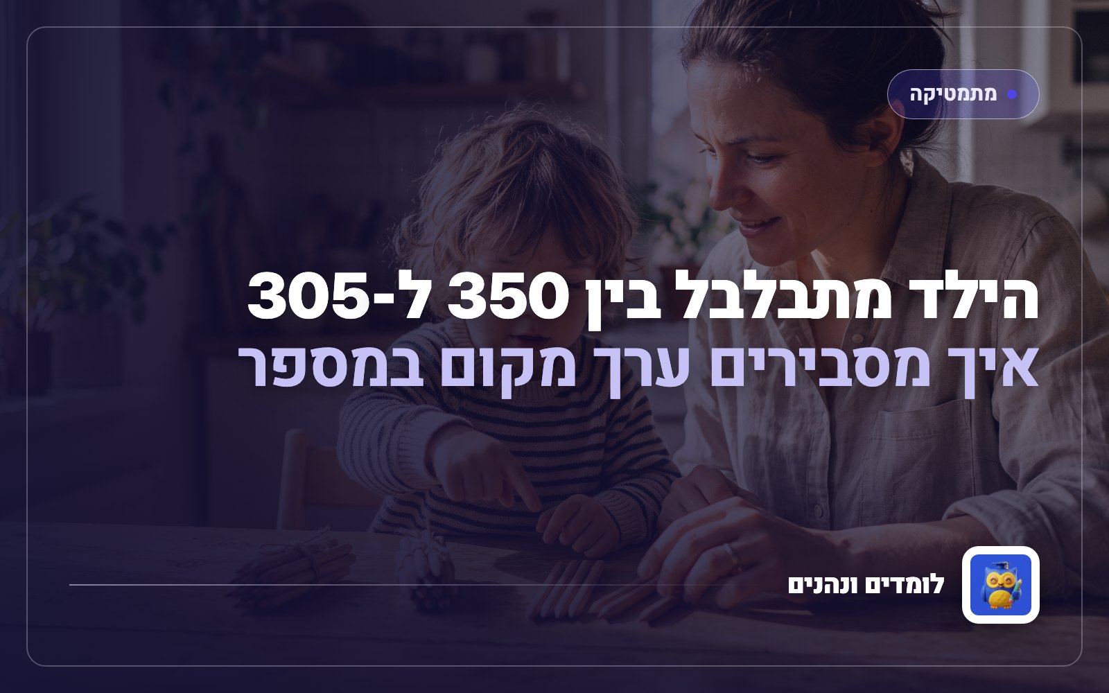 הילד מתבלבל בין 350 ל-305: איך מסבירים ערך מקום במספר