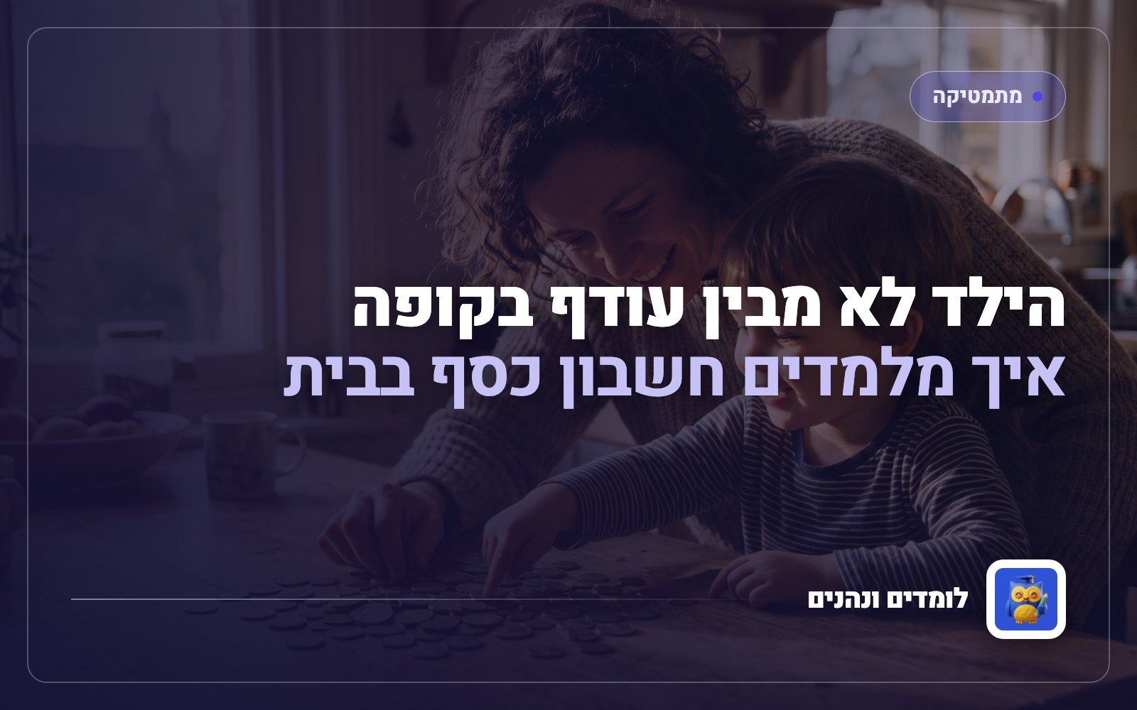 הילד לא מבין עודף בקופה: איך מלמדים חשבון כסף בבית