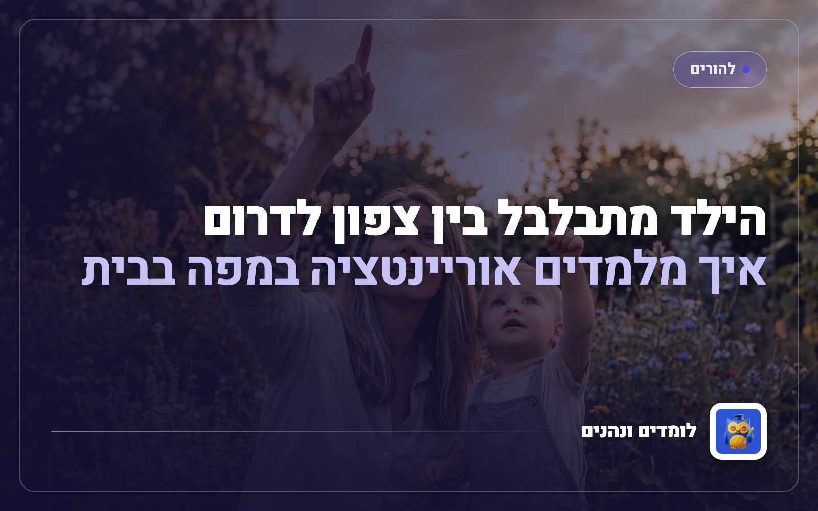 הילד מתבלבל בין צפון לדרום: איך מלמדים אוריינטציה במפה בבית