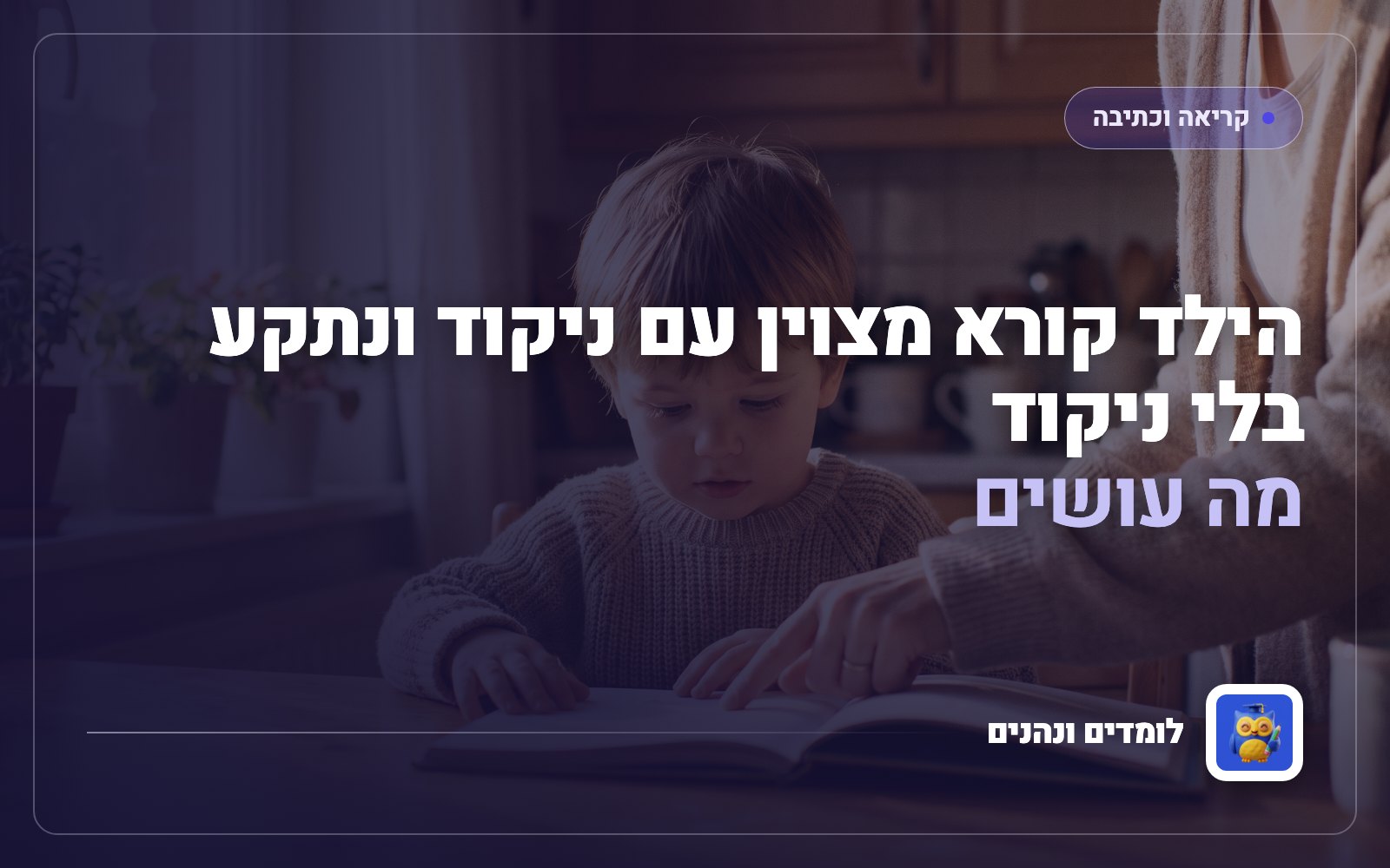 הילד קורא מצוין עם ניקוד ונתקע בלי ניקוד: מה עושים