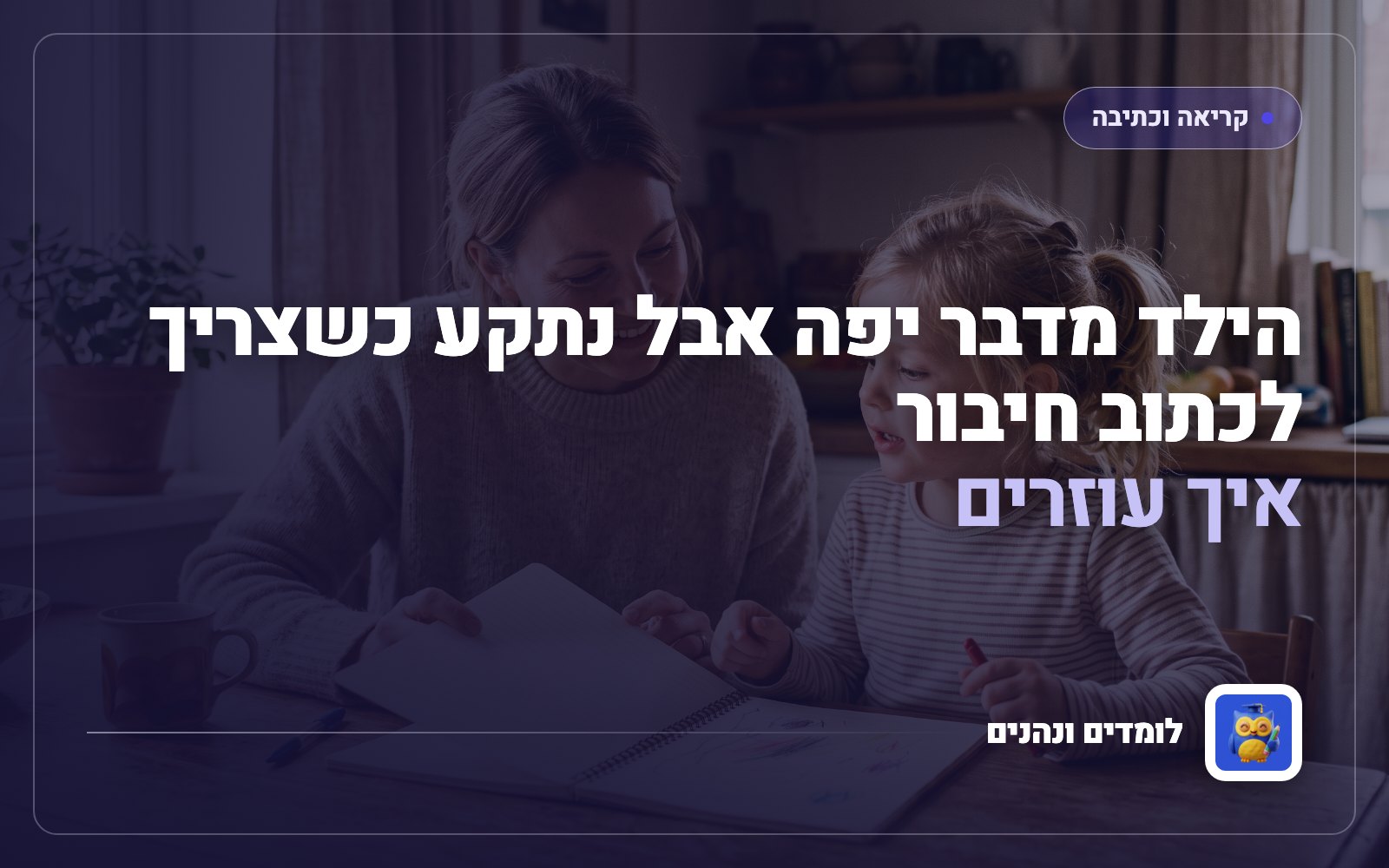 הילד מדבר יפה אבל נתקע כשצריך לכתוב חיבור: איך עוזרים