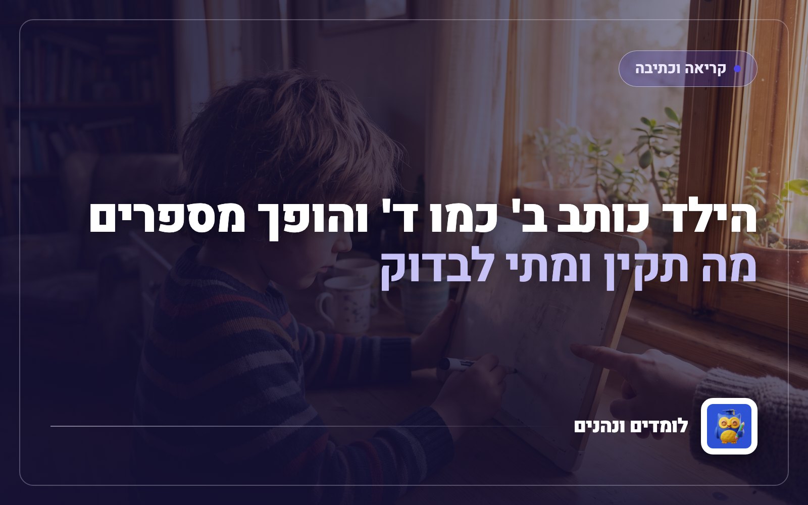 הילד כותב ב' כמו ד' והופך מספרים: מה תקין ומתי לבדוק