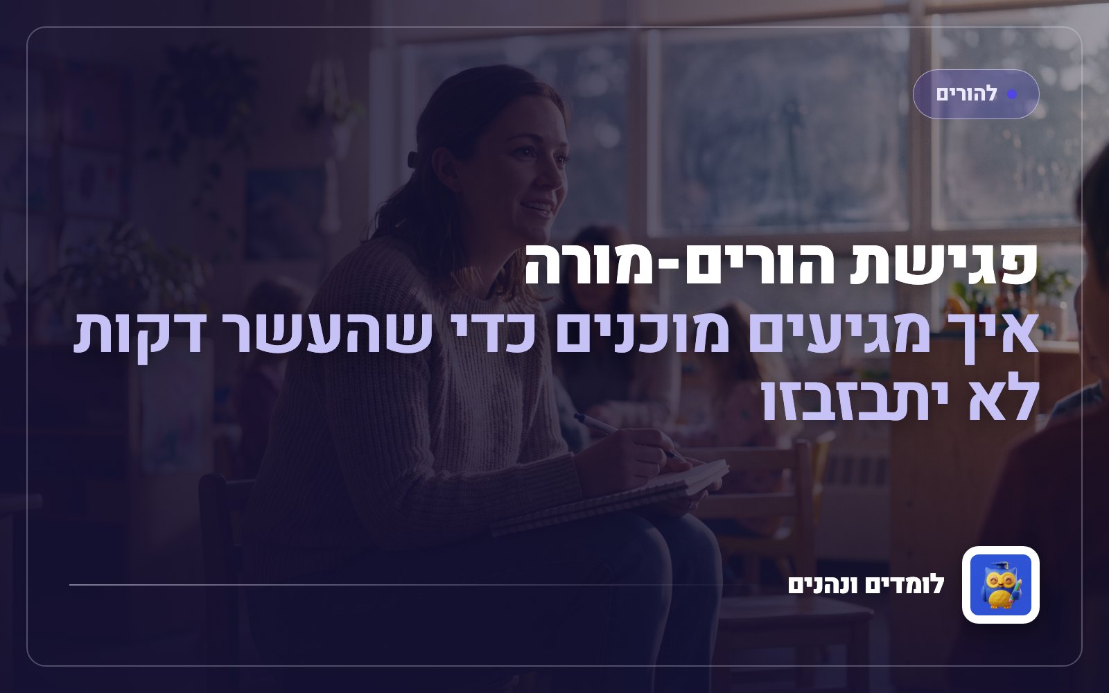 פגישת הורים-מורה: איך מגיעים מוכנים כדי שהעשר דקות לא יתבזבזו