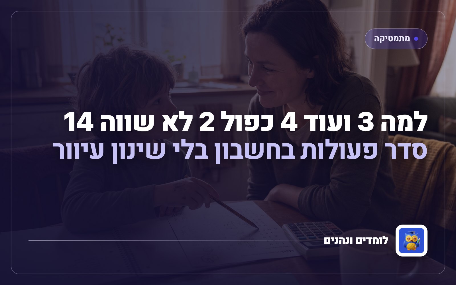למה 3 ועוד 4 כפול 2 לא שווה 14: סדר פעולות בחשבון בלי שינון עיוור