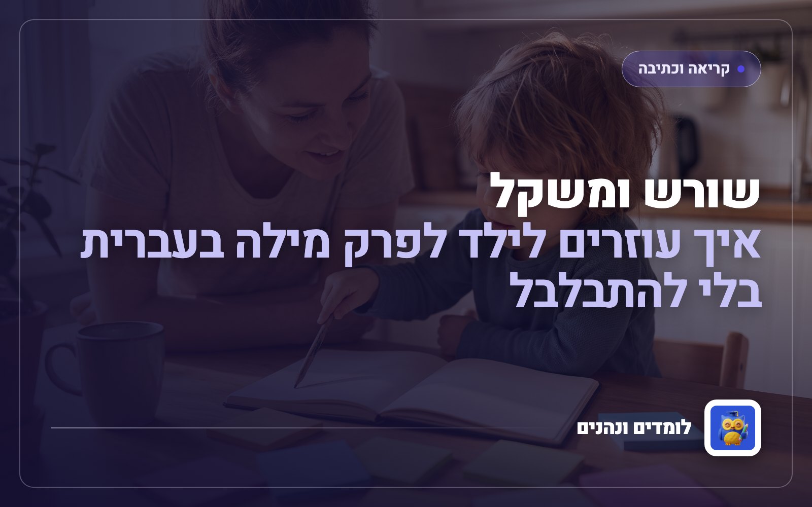 שורש ומשקל: איך עוזרים לילד לפרק מילה בעברית בלי להתבלבל