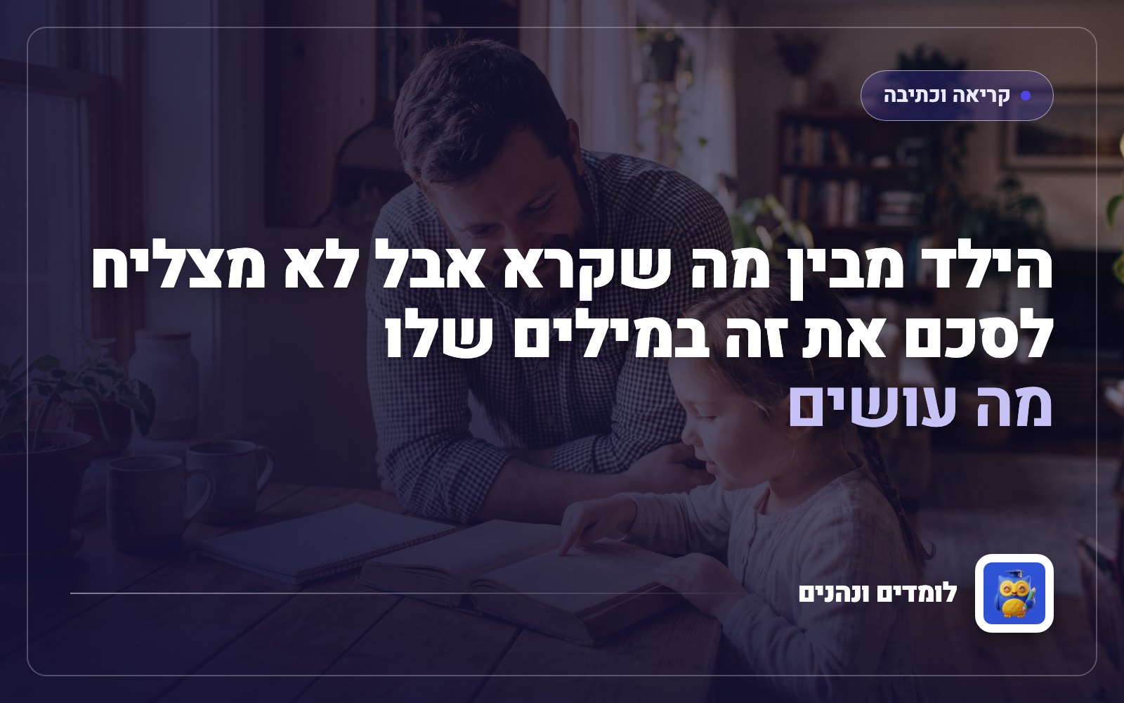 הילד מבין מה שקרא אבל לא מצליח לסכם את זה במילים שלו: מה עושים