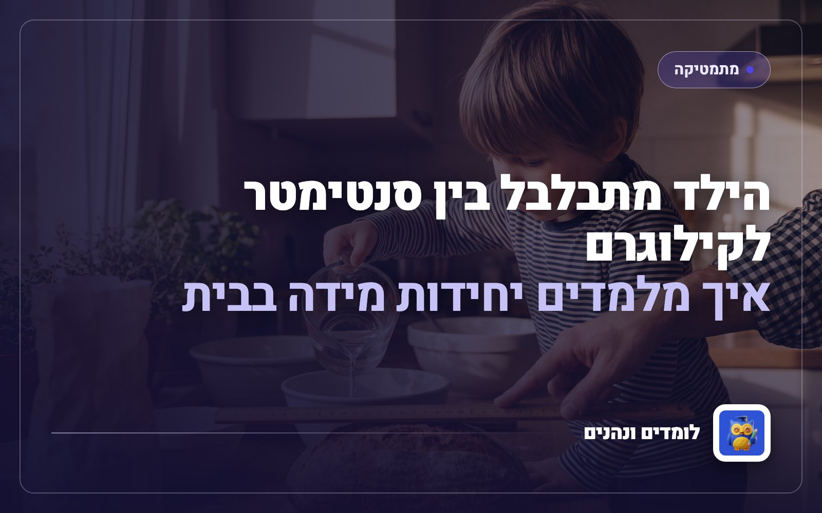 הילד מתבלבל בין סנטימטר לקילוגרם: איך מלמדים יחידות מידה בבית