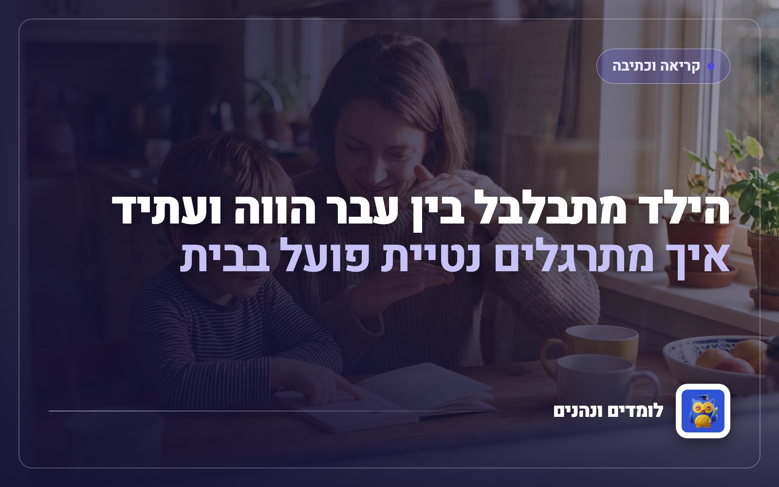 הילד מתבלבל בין עבר הווה ועתיד: איך מתרגלים נטיית פועל בבית